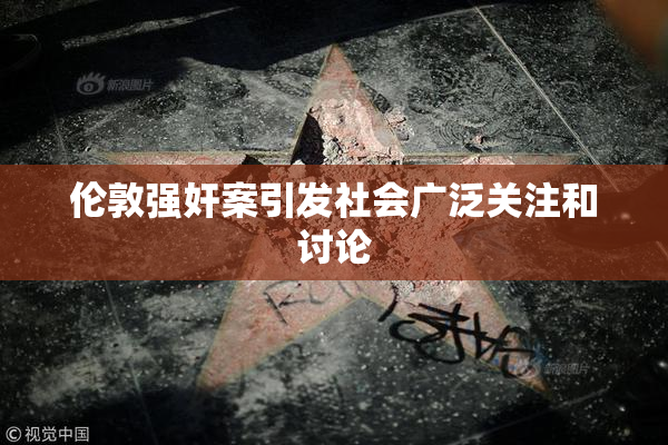 伦敦强奸案引发社会广泛关注和讨论