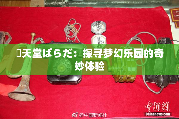 妺天堂ぱらだ：探寻梦幻乐园的奇妙体验