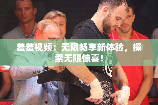 羞羞视频：无限畅享新体验，探索无限惊喜！