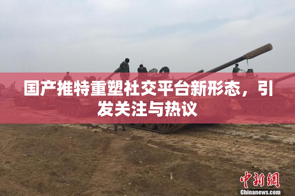 国产推特重塑社交平台新形态，引发关注与热议