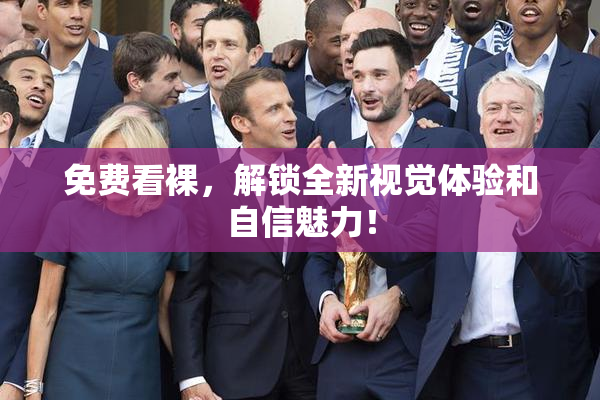 免费看裸，解锁全新视觉体验和自信魅力！