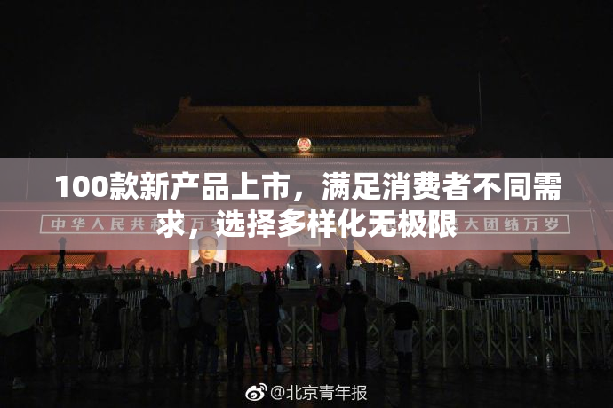 100款新产品上市，满足消费者不同需求，选择多样化无极限