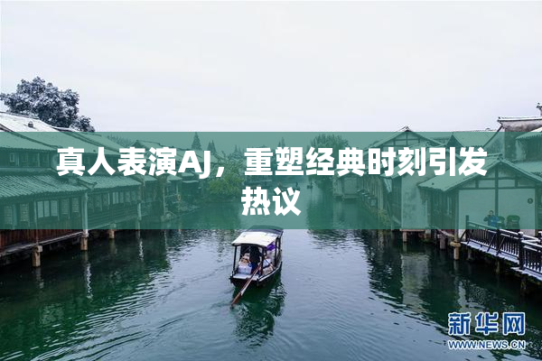 真人表演AJ，重塑经典时刻引发热议