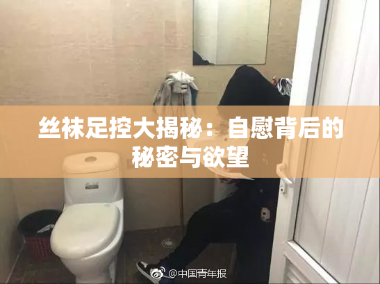 丝袜足控大揭秘：自慰背后的秘密与欲望