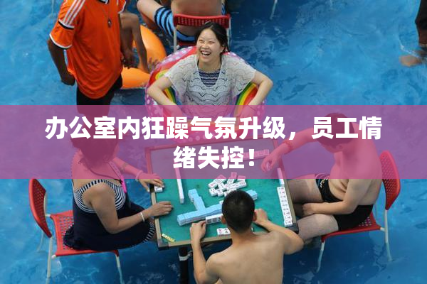 办公室内狂躁气氛升级，员工情绪失控！
