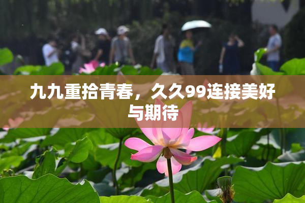 九九重拾青春，久久99连接美好与期待