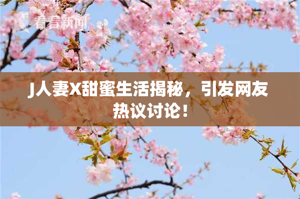 J人妻X甜蜜生活揭秘，引发网友热议讨论！