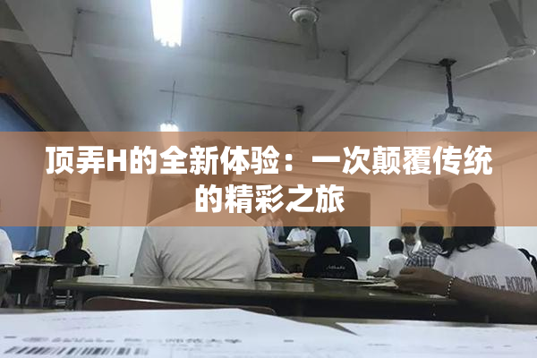 顶弄H的全新体验：一次颠覆传统的精彩之旅