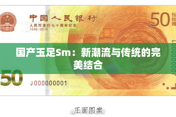 国产玉足Sm：新潮流与传统的完美结合