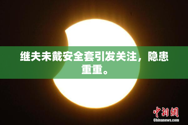 继夫未戴安全套引发关注，隐患重重。