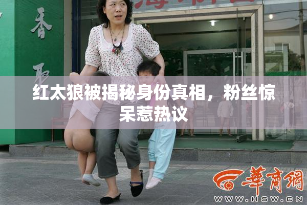 红太狼被揭秘身份真相，粉丝惊呆惹热议