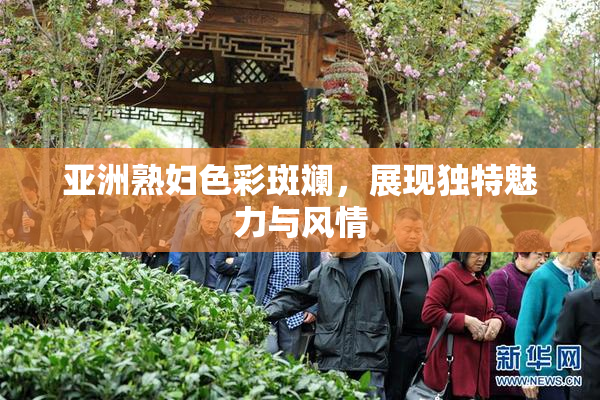 亚洲熟妇色彩斑斓，展现独特魅力与风情