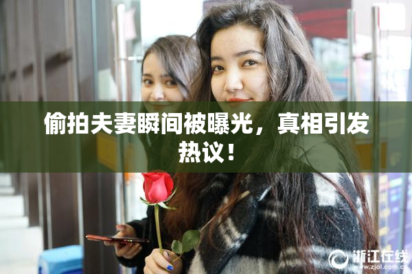 偷拍夫妻瞬间被曝光，真相引发热议！