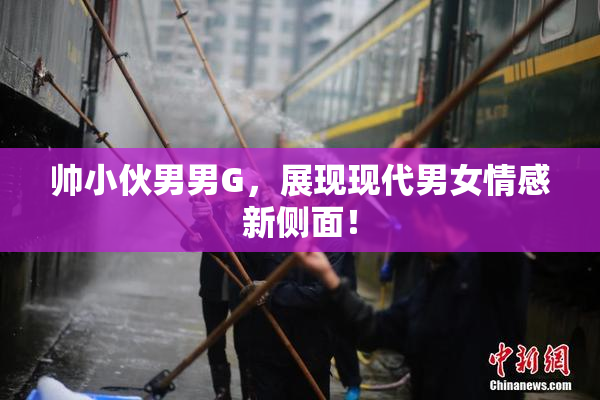 帅小伙男男G，展现现代男女情感新侧面！