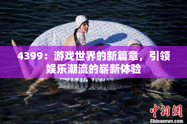 4399：游戏世界的新篇章，引领娱乐潮流的崭新体验