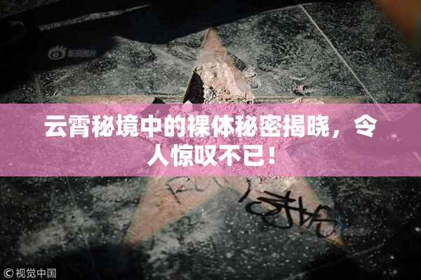 云霄秘境中的裸体秘密揭晓，令人惊叹不已！