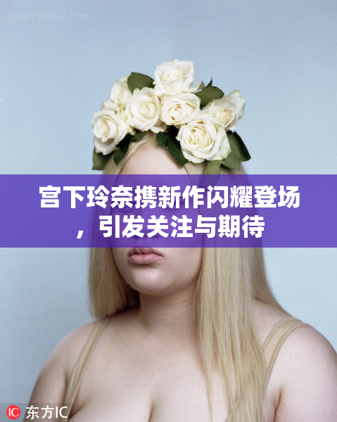 宫下玲奈携新作闪耀登场，引发关注与期待