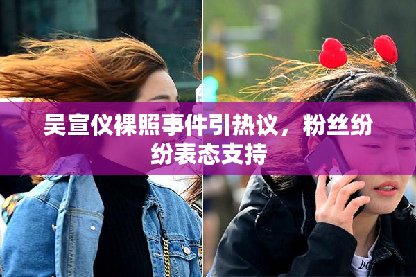吴宣仪裸照事件引热议，粉丝纷纷表态支持