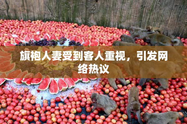 旗袍人妻受到客人重视，引发网络热议