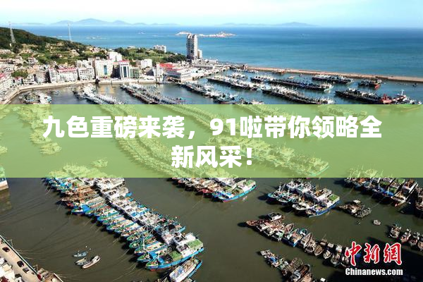 九色重磅来袭，91啦带你领略全新风采！