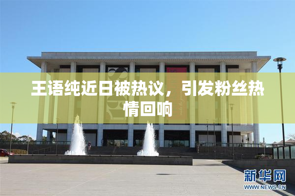王语纯近日被热议，引发粉丝热情回响