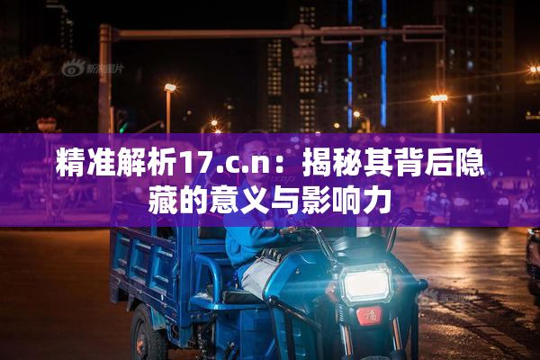 精准解析17.c.n：揭秘其背后隐藏的意义与影响力