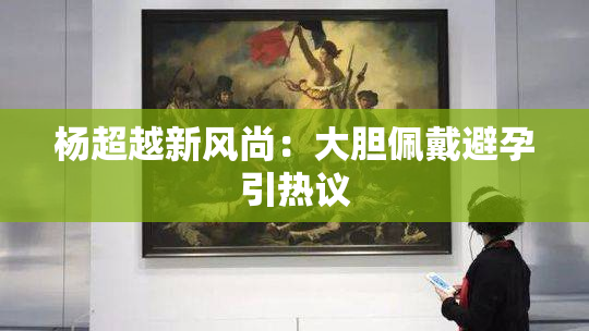 杨超越新风尚：大胆佩戴避孕引热议