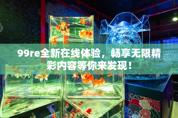 99re全新在线体验，畅享无限精彩内容等你来发现！