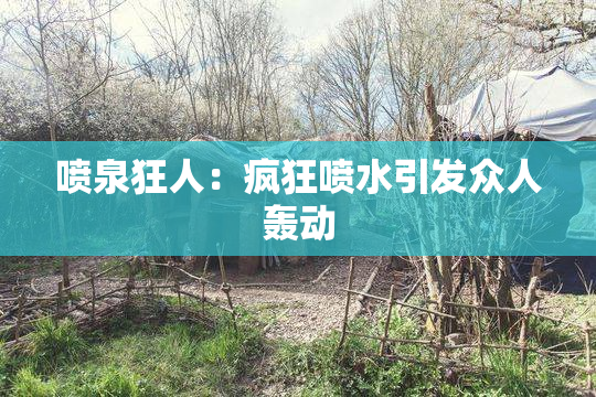 喷泉狂人：疯狂喷水引发众人轰动