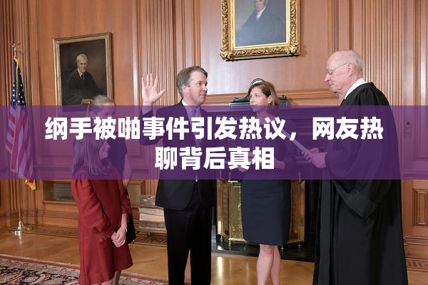 纲手被啪事件引发热议，网友热聊背后真相