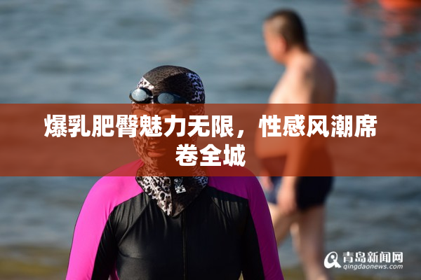 爆乳肥臀魅力无限，性感风潮席卷全城