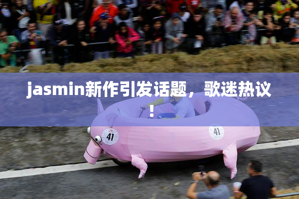 jasmin新作引发话题，歌迷热议！