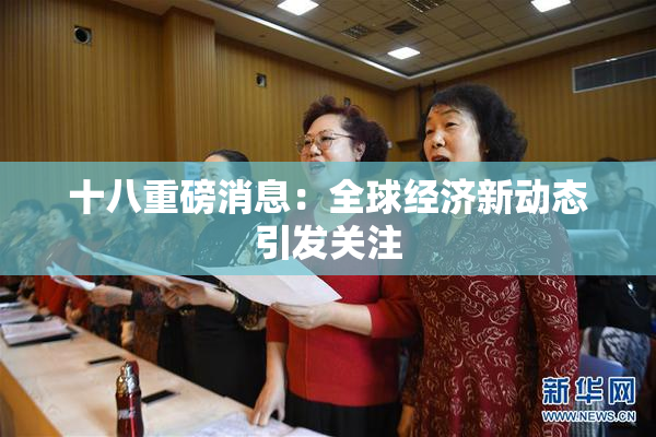 十八重磅消息：全球经济新动态引发关注