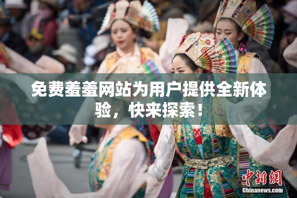 免费羞羞网站为用户提供全新体验，快来探索！