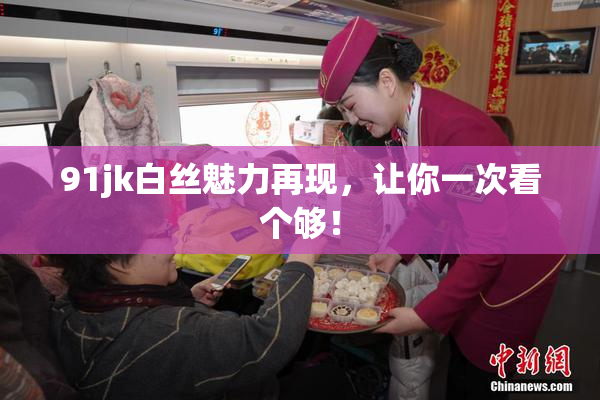 91jk白丝魅力再现，让你一次看个够！