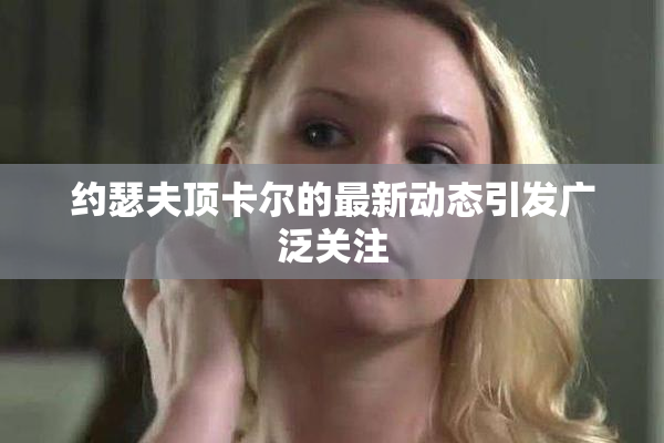 约瑟夫顶卡尔的最新动态引发广泛关注