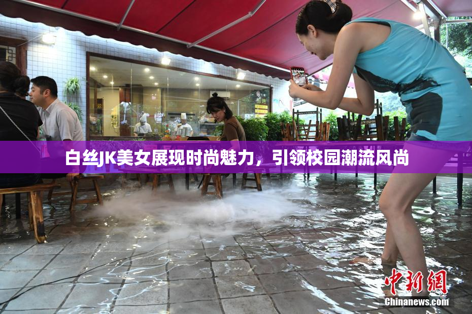 白丝JK美女展现时尚魅力，引领校园潮流风尚