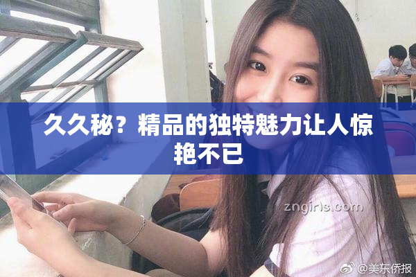 久久秘？精品的独特魅力让人惊艳不已