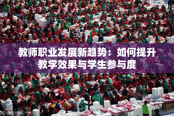 教师职业发展新趋势：如何提升教学效果与学生参与度