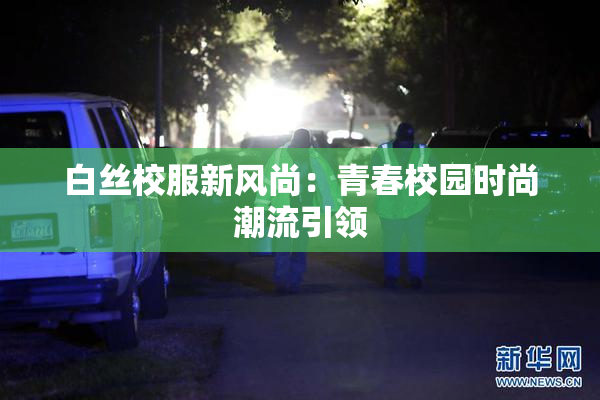 白丝校服新风尚：青春校园时尚潮流引领