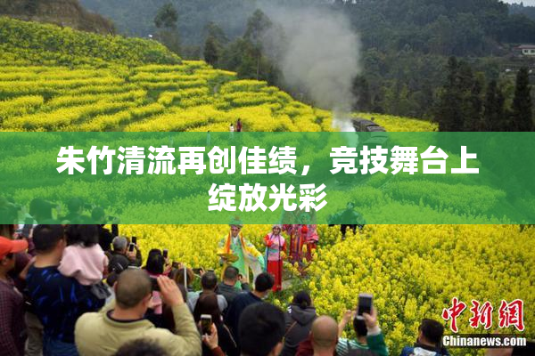 朱竹清流再创佳绩，竞技舞台上绽放光彩