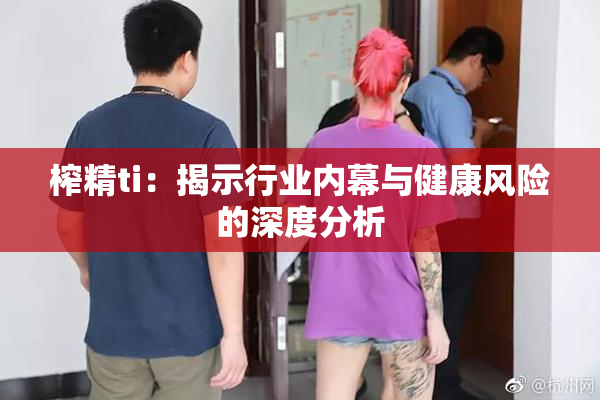 榨精ti：揭示行业内幕与健康风险的深度分析