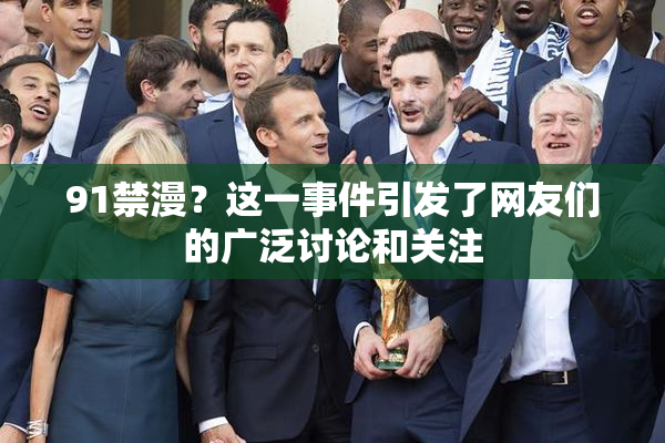 91禁漫？这一事件引发了网友们的广泛讨论和关注