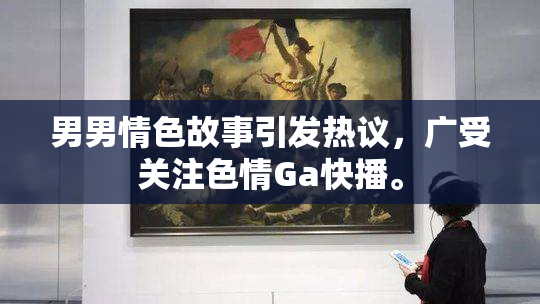 男男情色故事引发热议，广受关注色情Ga快播。