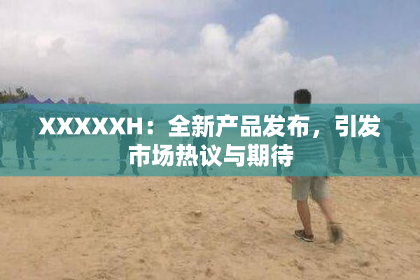 XXXXXH：全新产品发布，引发市场热议与期待