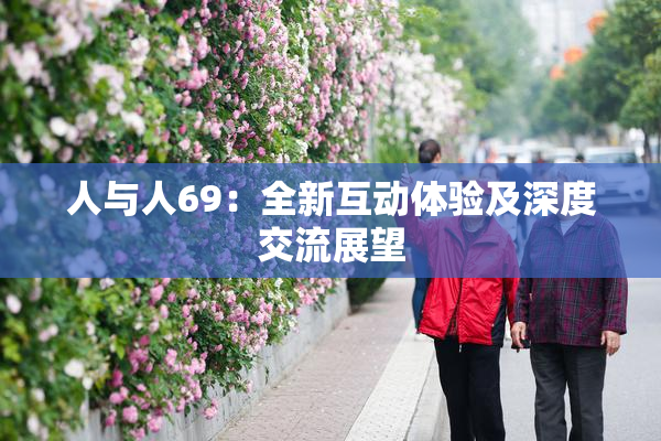 人与人69：全新互动体验及深度交流展望
