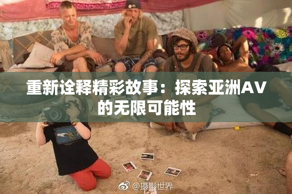 重新诠释精彩故事：探索亚洲AV的无限可能性