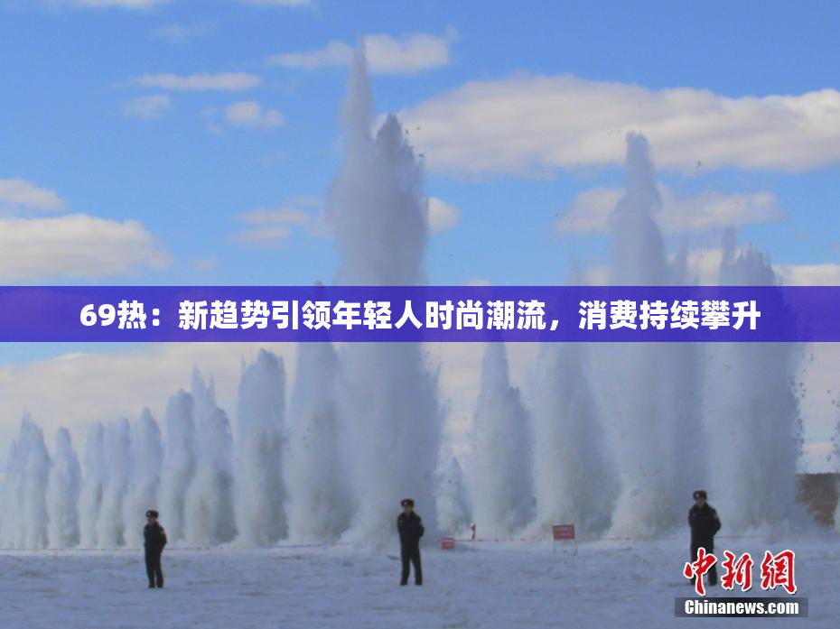 69热：新趋势引领年轻人时尚潮流，消费持续攀升