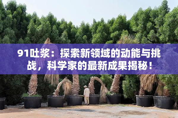 91吐浆：探索新领域的动能与挑战，科学家的最新成果揭秘！