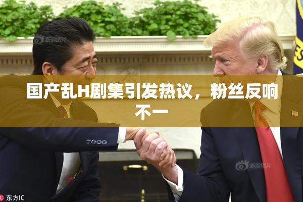 国产乱H剧集引发热议，粉丝反响不一